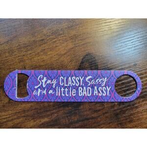 Stay Classy, Sassy and a Little Bad Assy - Heavy Duty Bottle Opener - 7" long